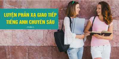 LUYỆN PHẢN XẠ GIAO TIẾP TIẾNG ANH CHUYÊN SÂU (PHẦN 2)