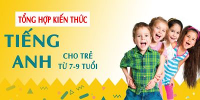 TỔNG HỢP KIẾN THỨC TIẾNG ANH CHO TRẺ TỪ 7-9 TUỔI