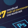 27 Chuyên Đề Thiết Kế Photoshop Cho Người Mới Bắt Đầu - NOHI